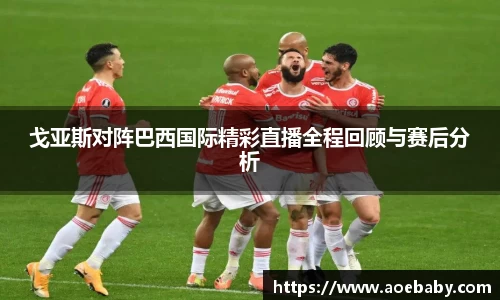 戈亚斯对阵巴西国际精彩直播全程回顾与赛后分析