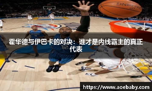 霍华德与伊巴卡的对决：谁才是内线霸主的真正代表