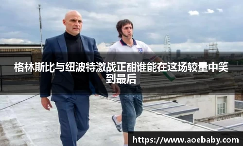 格林斯比与纽波特激战正酣谁能在这场较量中笑到最后
