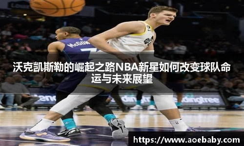 沃克凯斯勒的崛起之路NBA新星如何改变球队命运与未来展望