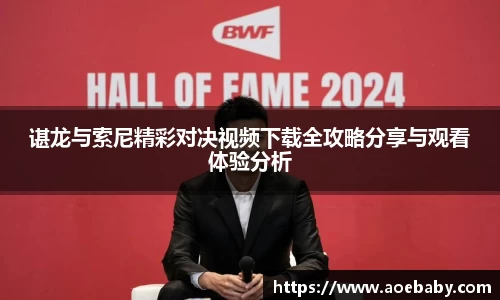 谌龙与索尼精彩对决视频下载全攻略分享与观看体验分析