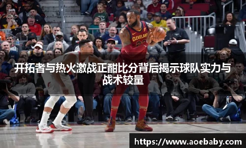 开拓者与热火激战正酣比分背后揭示球队实力与战术较量