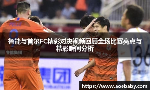 鲁能与首尔FC精彩对决视频回顾全场比赛亮点与精彩瞬间分析