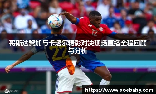 哥斯达黎加与卡塔尔精彩对决现场直播全程回顾与分析