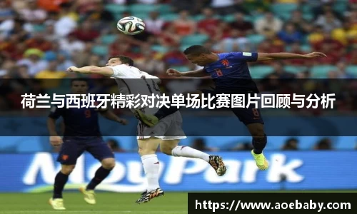荷兰与西班牙精彩对决单场比赛图片回顾与分析