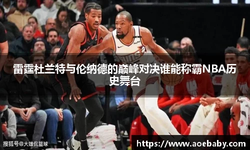 雷霆杜兰特与伦纳德的巅峰对决谁能称霸NBA历史舞台