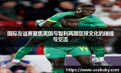 国际友谊赛聚焦美国与智利两国足球文化的碰撞与交流